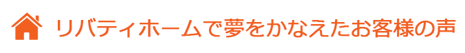 リバティホームで夢をかなえたお客様の声