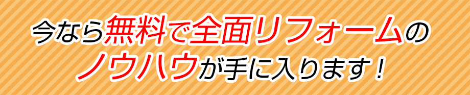 今なら無料で全面リフォームのノウハウが手に入ります！